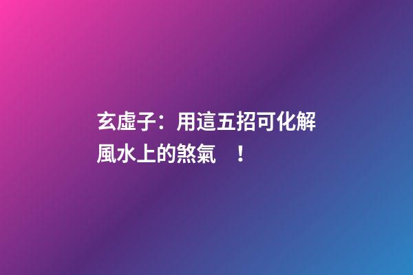玄虛子：用這五招可化解風水上的煞氣！